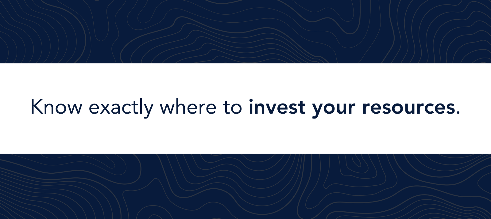 Know exactly where to invest your resources.
