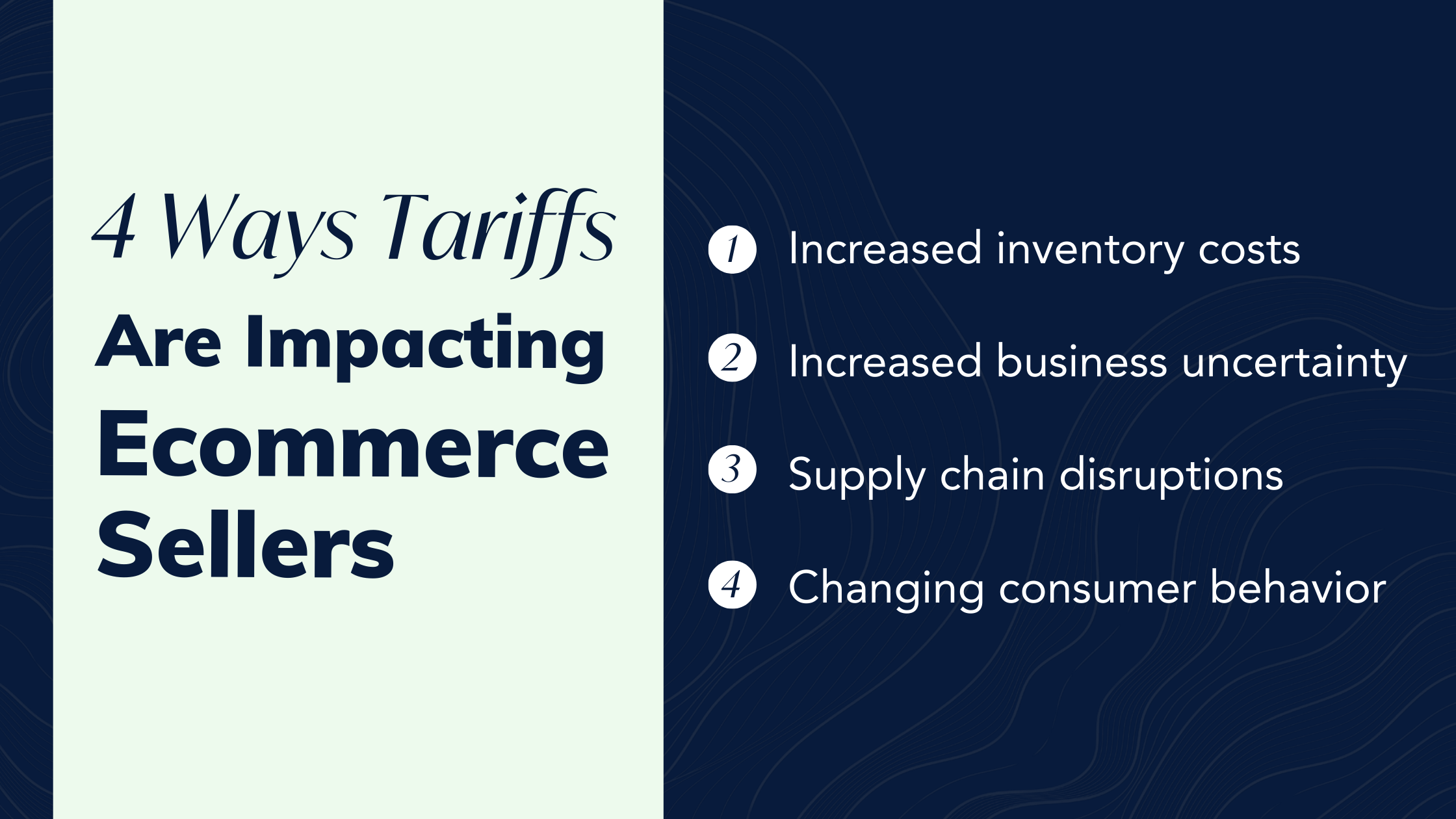 4 Ways Tariffs are Impacting Ecommerce Sellers 
1. Increased inventory costs
2. Increased business uncertainty
3. Supply chain disruptions
4. Changing consumer behavior 