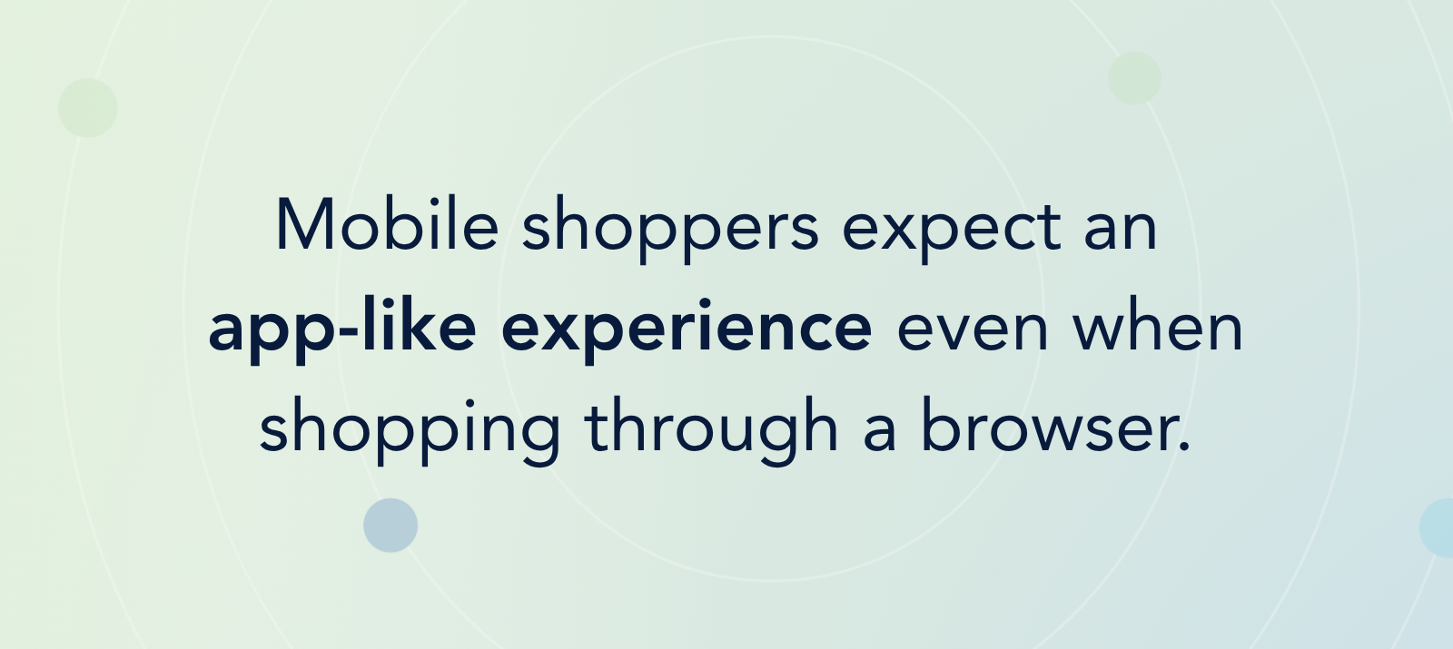 Mobile shoppers expect an app-like experience even when shopping through a browser.