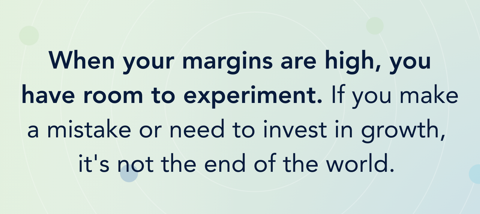 When your margins are high, you have room to experiment. If you make a mistake or need to invest in growth, it's not the end of the world.